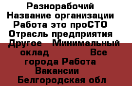 Разнорабочий › Название организации ­ Работа-это проСТО › Отрасль предприятия ­ Другое › Минимальный оклад ­ 24 500 - Все города Работа » Вакансии   . Белгородская обл.